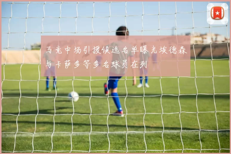 马竞中场引援候选名单曝光埃德森与卡萨多等多名球员在列
