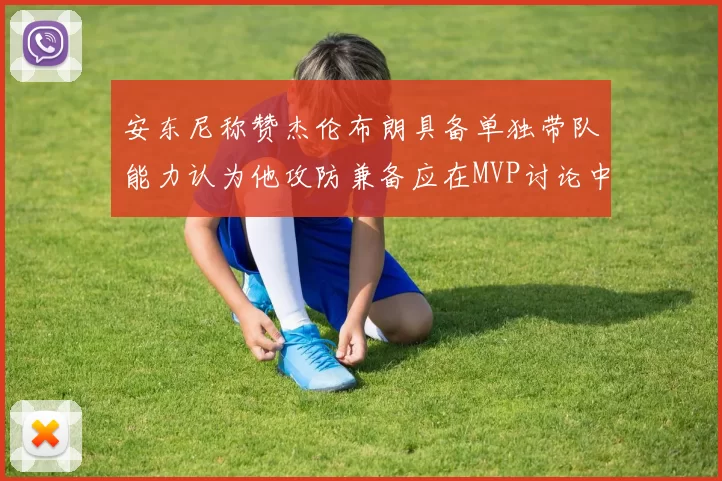 安东尼称赞杰伦布朗具备单独带队能力认为他攻防兼备应在MVP讨论中占有一席之地