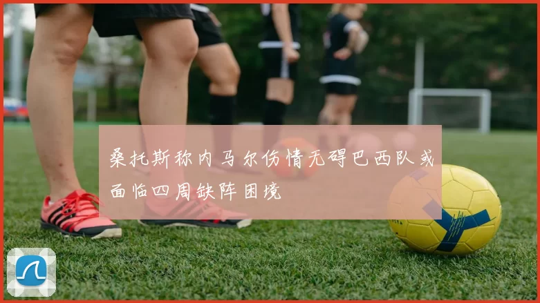 桑托斯称内马尔伤情无碍巴西队或面临四周缺阵困境