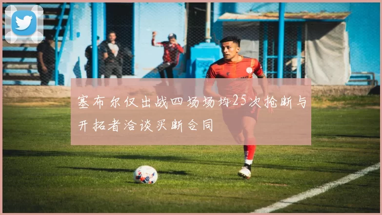 塞布尔仅出战四场场均25次抢断与开拓者洽谈买断合同