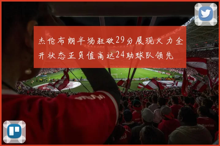 杰伦布朗半场狂砍29分展现火力全开状态正负值高达24助球队领先