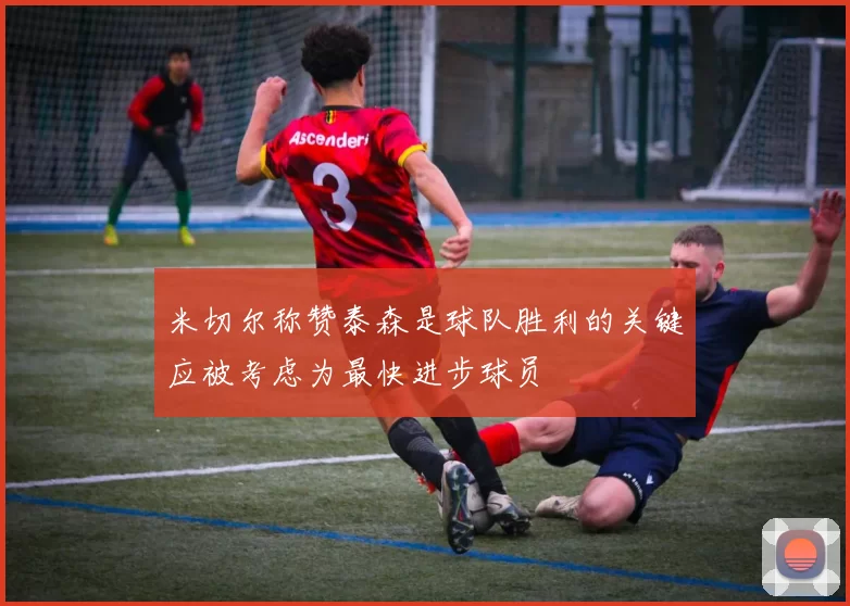 米切尔称赞泰森是球队胜利的关键应被考虑为最快进步球员
