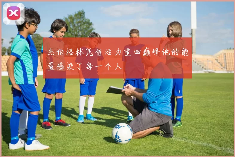 杰伦格林凭借活力重回巅峰他的能量感染了每一个人