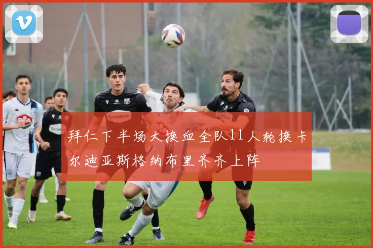 拜仁下半场大换血全队11人轮换卡尔迪亚斯格纳布里齐齐上阵