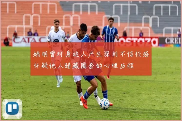 姚明曾对身边人产生深刻不信任感怀疑他人暗藏圈套的心理历程